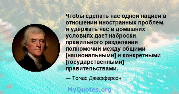 Чтобы сделать нас одной нацией в отношении иностранных проблем, и удержать нас в домашних условиях дает наброски правильного разделения полномочий между общими [национальными] и конкретными [государственными]