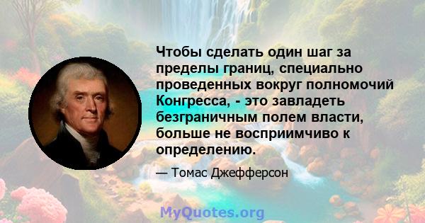 Чтобы сделать один шаг за пределы границ, специально проведенных вокруг полномочий Конгресса, - это завладеть безграничным полем власти, больше не восприимчиво к определению.