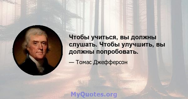 Чтобы учиться, вы должны слушать. Чтобы улучшить, вы должны попробовать.