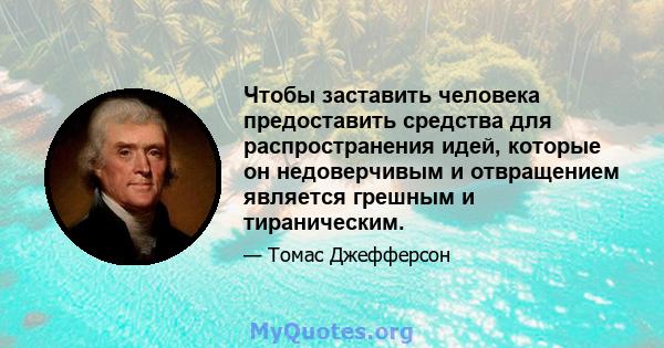 Чтобы заставить человека предоставить средства для распространения идей, которые он недоверчивым и отвращением является грешным и тираническим.