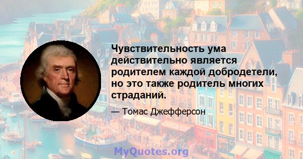 Чувствительность ума действительно является родителем каждой добродетели, но это также родитель многих страданий.