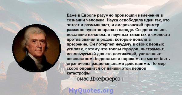 Даже в Европе разумно произошли изменения в сознании человека. Наука освободила идеи тех, кто читает и размышляет, и американский пример разжигал чувство права в народе. Следовательно, восстание началось в научных