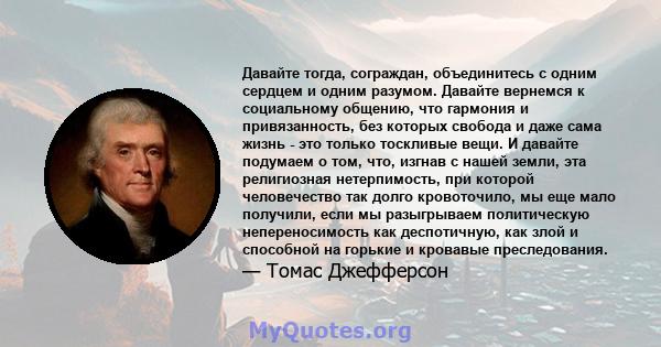 Давайте тогда, сограждан, объединитесь с одним сердцем и одним разумом. Давайте вернемся к социальному общению, что гармония и привязанность, без которых свобода и даже сама жизнь - это только тоскливые вещи. И давайте