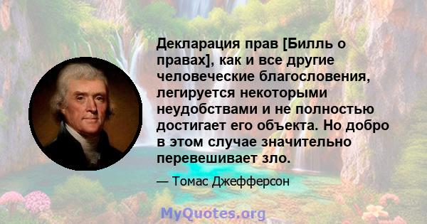 Декларация прав [Билль о правах], как и все другие человеческие благословения, легируется некоторыми неудобствами и не полностью достигает его объекта. Но добро в этом случае значительно перевешивает зло.