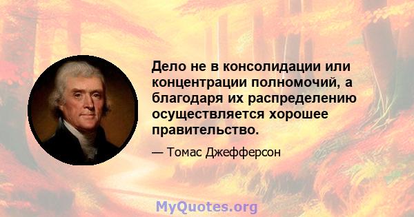 Дело не в консолидации или концентрации полномочий, а благодаря их распределению осуществляется хорошее правительство.