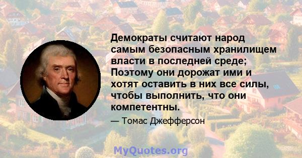 Демократы считают народ самым безопасным хранилищем власти в последней среде; Поэтому они дорожат ими и хотят оставить в них все силы, чтобы выполнить, что они компетентны.