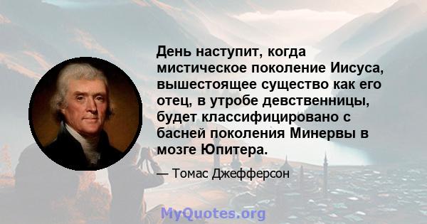 День наступит, когда мистическое поколение Иисуса, вышестоящее существо как его отец, в утробе девственницы, будет классифицировано с басней поколения Минервы в мозге Юпитера.