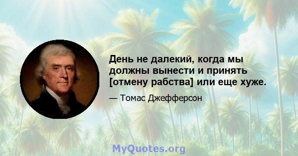 День не далекий, когда мы должны вынести и принять [отмену рабства] или еще хуже.