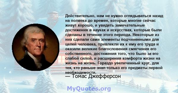 Действительно, нам не нужно оглядываться назад на полвека до времен, которые многие сейчас живут хорошо, и увидеть замечательные достижения в науках и искусствах, которые были сделаны в течение этого периода. Некоторые