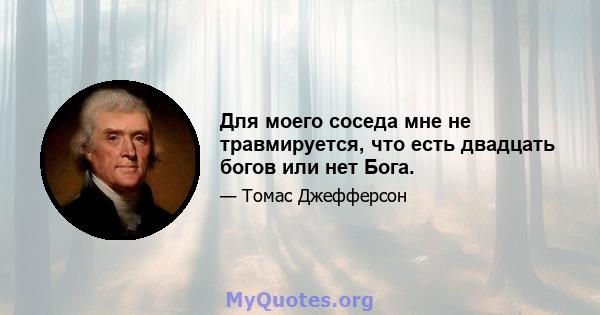 Для моего соседа мне не травмируется, что есть двадцать богов или нет Бога.