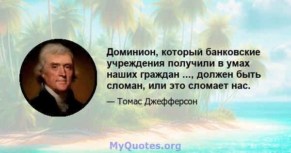 Доминион, который банковские учреждения получили в умах наших граждан ..., должен быть сломан, или это сломает нас.