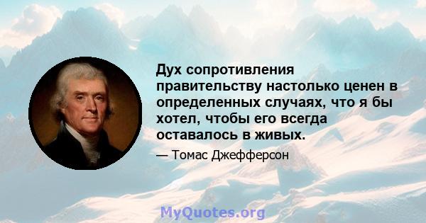 Дух сопротивления правительству настолько ценен в определенных случаях, что я бы хотел, чтобы его всегда оставалось в живых.