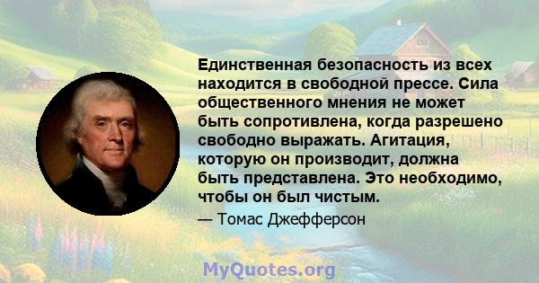 Единственная безопасность из всех находится в свободной прессе. Сила общественного мнения не может быть сопротивлена, когда разрешено свободно выражать. Агитация, которую он производит, должна быть представлена. Это