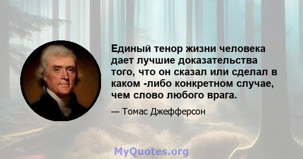 Единый тенор жизни человека дает лучшие доказательства того, что он сказал или сделал в каком -либо конкретном случае, чем слово любого врага.