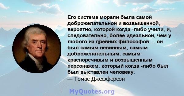 Его система морали была самой доброжелательной и возвышенной, вероятно, которой когда -либо учили, и, следовательно, более идеальной, чем у любого из древних философов ... он был самым невинным, самым доброжелательным,