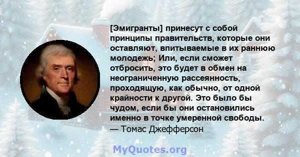 [Эмигранты] принесут с собой принципы правительств, которые они оставляют, впитываемые в их раннюю молодежь; Или, если сможет отбросить, это будет в обмен на неограниченную рассеянность, проходящую, как обычно, от одной 