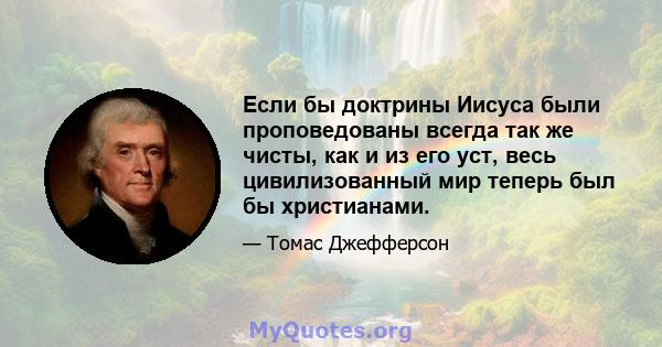 Если бы доктрины Иисуса были проповедованы всегда так же чисты, как и из его уст, весь цивилизованный мир теперь был бы христианами.