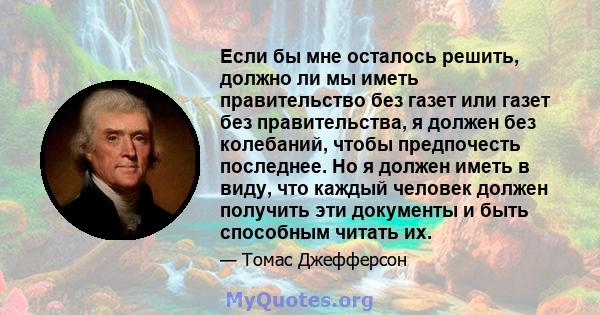 Если бы мне осталось решить, должно ли мы иметь правительство без газет или газет без правительства, я должен без колебаний, чтобы предпочесть последнее. Но я должен иметь в виду, что каждый человек должен получить эти