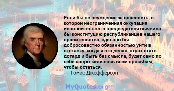 Если бы не осуждение за опасность, в которой неограниченная оккупация исполнительного председателя выявила бы конституцию республиканцев нашего правительства, сделало бы добросовестно обязанностью уйти в отставку, когда 