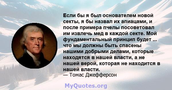 Если бы я был основателем новой секты, я бы назвал их апиацами, и после примера пчелы посоветовал им извлечь мед в каждой секте. Мой фундаментальный принцип будет ... что мы должны быть спасены нашими добрыми делами,