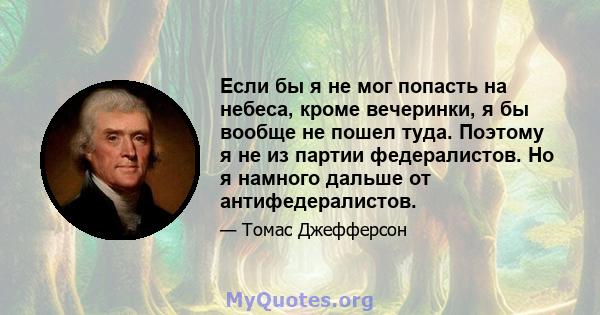 Если бы я не мог попасть на небеса, кроме вечеринки, я бы вообще не пошел туда. Поэтому я не из партии федералистов. Но я намного дальше от антифедералистов.