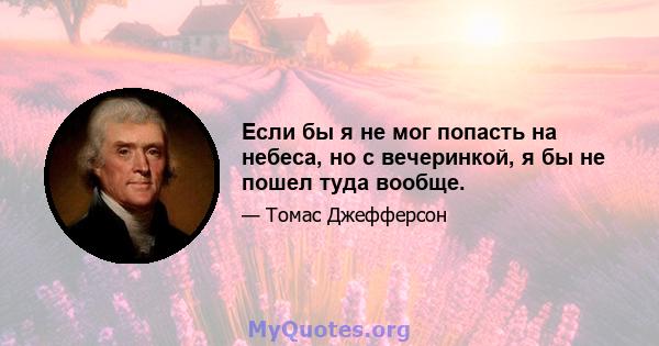 Если бы я не мог попасть на небеса, но с вечеринкой, я бы не пошел туда вообще.