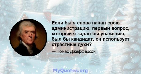 Если бы я снова начал свою администрацию, первый вопрос, который я задал бы уважению, был бы кандидат, он использует страстные духи?