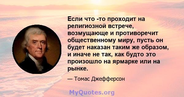 Если что -то проходит на религиозной встрече, возмущающе и противоречит общественному миру, пусть он будет наказан таким же образом, и иначе не так, как будто это произошло на ярмарке или на рынке.