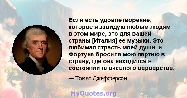 Если есть удовлетворение, которое я завидую любым людям в этом мире, это для вашей страны [Италия] ее музыки. Это любимая страсть моей души, и Фортуна бросила мою партию в страну, где она находится в состоянии