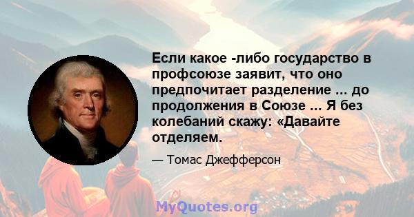 Если какое -либо государство в профсоюзе заявит, что оно предпочитает разделение ... до продолжения в Союзе ... Я без колебаний скажу: «Давайте отделяем.