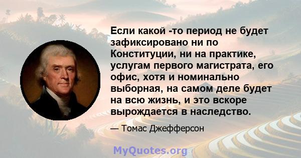 Если какой -то период не будет зафиксировано ни по Конституции, ни на практике, услугам первого магистрата, его офис, хотя и номинально выборная, на самом деле будет на всю жизнь, и это вскоре вырождается в наследство.