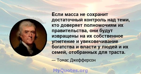 Если масса не сохранит достаточный контроль над теми, кто доверяет полномочиям их правительства, они будут извращены на их собственное угнетение и увековечивание богатства и власти у людей и их семей, отобранных для