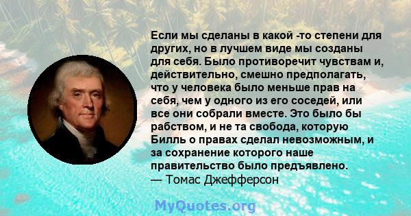 Если мы сделаны в какой -то степени для других, но в лучшем виде мы созданы для себя. Было противоречит чувствам и, действительно, смешно предполагать, что у человека было меньше прав на себя, чем у одного из его