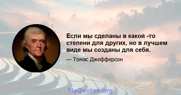 Если мы сделаны в какой -то степени для других, но в лучшем виде мы созданы для себя.