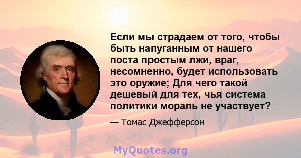 Если мы страдаем от того, чтобы быть напуганным от нашего поста простым лжи, враг, несомненно, будет использовать это оружие; Для чего такой дешевый для тех, чья система политики мораль не участвует?