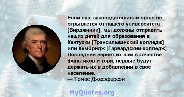 Если наш законодательный орган не отрывается от нашего университета [Вирджинии], мы должны отправить наших детей для образования в Кентукки [Трансильванский колледж] или Кембридж [Гарвардский колледж]. Последний вернет