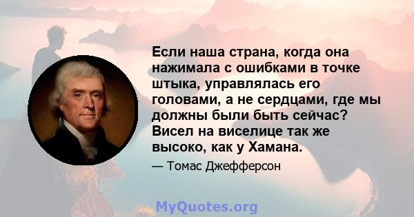 Если наша страна, когда она нажимала с ошибками в точке штыка, управлялась его головами, а не сердцами, где мы должны были быть сейчас? Висел на виселице так же высоко, как у Хамана.