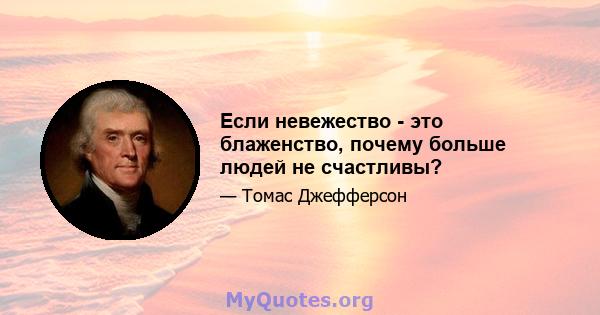 Если невежество - это блаженство, почему больше людей не счастливы?