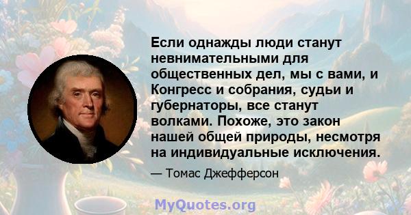 Если однажды люди станут невнимательными для общественных дел, мы с вами, и Конгресс и собрания, судьи и губернаторы, все станут волками. Похоже, это закон нашей общей природы, несмотря на индивидуальные исключения.