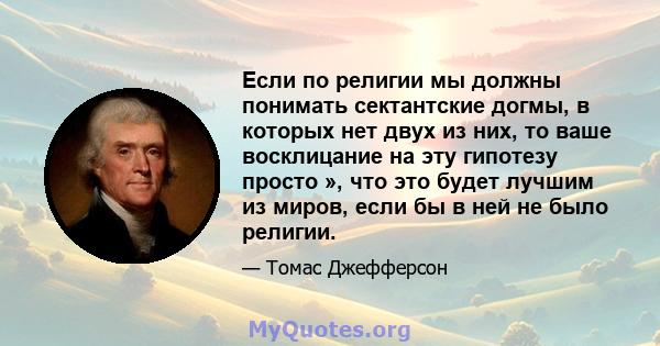 Если по религии мы должны понимать сектантские догмы, в которых нет двух из них, то ваше восклицание на эту гипотезу просто », что это будет лучшим из миров, если бы в ней не было религии.