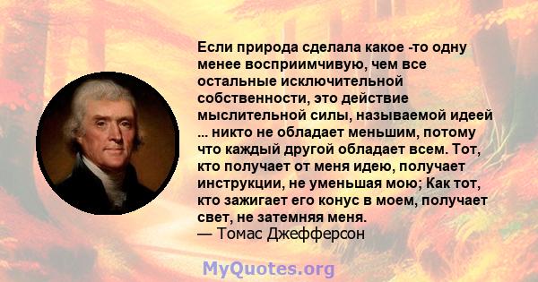 Если природа сделала какое -то одну менее восприимчивую, чем все остальные исключительной собственности, это действие мыслительной силы, называемой идеей ... никто не обладает меньшим, потому что каждый другой обладает