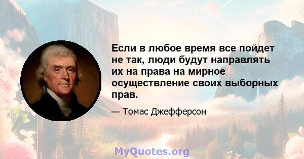 Если в любое время все пойдет не так, люди будут направлять их на права на мирное осуществление своих выборных прав.