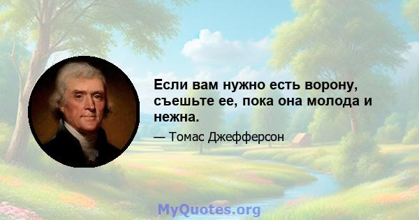 Если вам нужно есть ворону, съешьте ее, пока она молода и нежна.