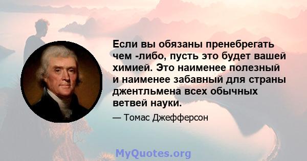 Если вы обязаны пренебрегать чем -либо, пусть это будет вашей химией. Это наименее полезный и наименее забавный для страны джентльмена всех обычных ветвей науки.