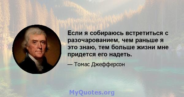 Если я собираюсь встретиться с разочарованием, чем раньше я это знаю, тем больше жизни мне придется его надеть.