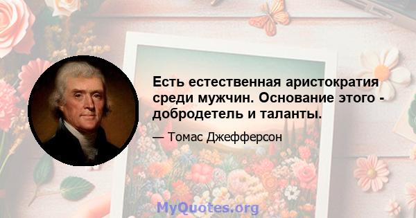 Есть естественная аристократия среди мужчин. Основание этого - добродетель и таланты.