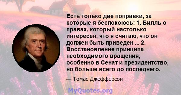 Есть только две поправки, за которые я беспокоюсь: 1. Билль о правах, который настолько интересен, что я считаю, что он должен быть приведен ... 2. Восстановление принципа необходимого вращения, особенно в Сенат и