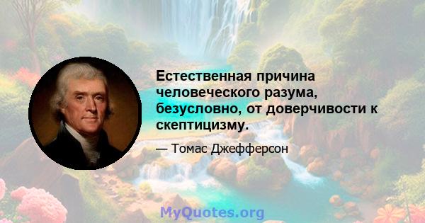 Естественная причина человеческого разума, безусловно, от доверчивости к скептицизму.