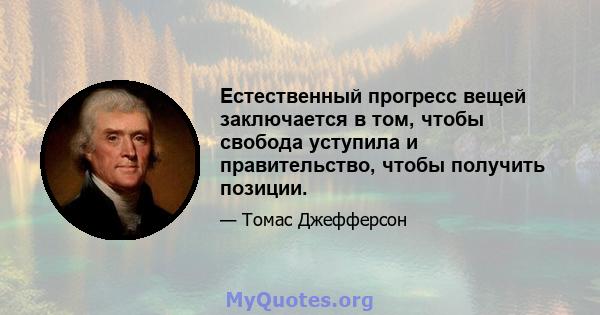 Естественный прогресс вещей заключается в том, чтобы свобода уступила и правительство, чтобы получить позиции.