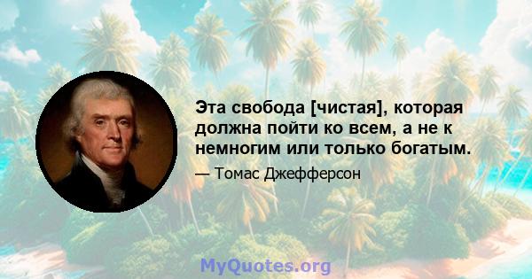 Эта свобода [чистая], которая должна пойти ко всем, а не к немногим или только богатым.